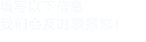 填寫(xiě)以下信息，我們會(huì)在第一時(shí)間聯(lián)系您！